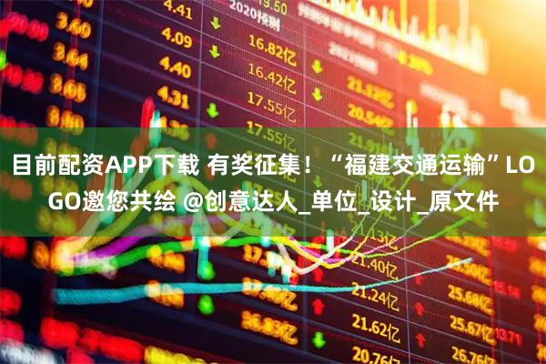 目前配资APP下载 有奖征集！“福建交通运输”LOGO邀您共绘 @创意达人_单位_设计_原文件
