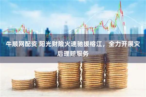 牛顺网配资 阳光财险火速驰援榕江，全力开展灾后理赔服务