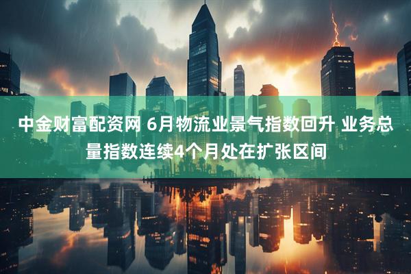 中金财富配资网 6月物流业景气指数回升 业务总量指数连续4个月处在扩张区间