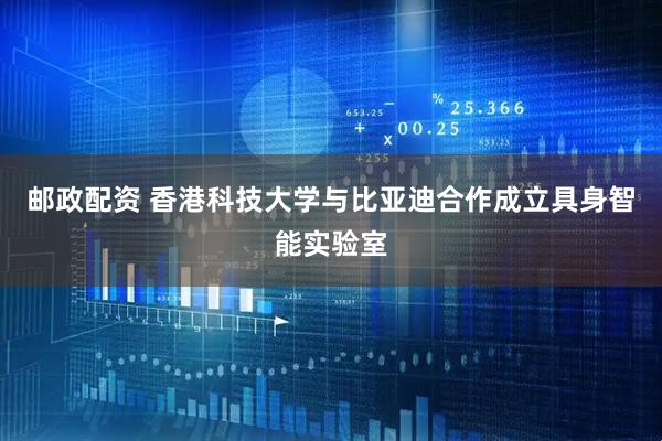 邮政配资 香港科技大学与比亚迪合作成立具身智能实验室