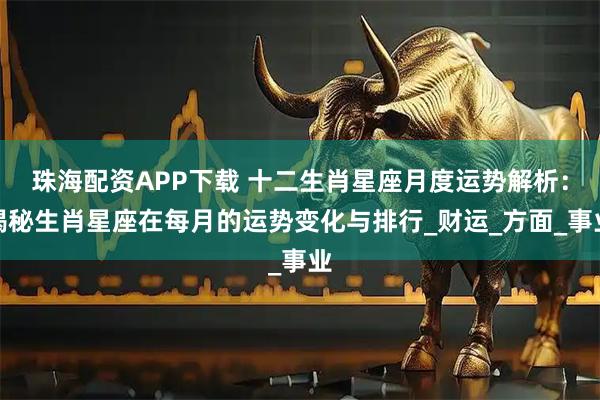 珠海配资APP下载 十二生肖星座月度运势解析：揭秘生肖星座在每月的运势变化与排行_财运_方面_事业