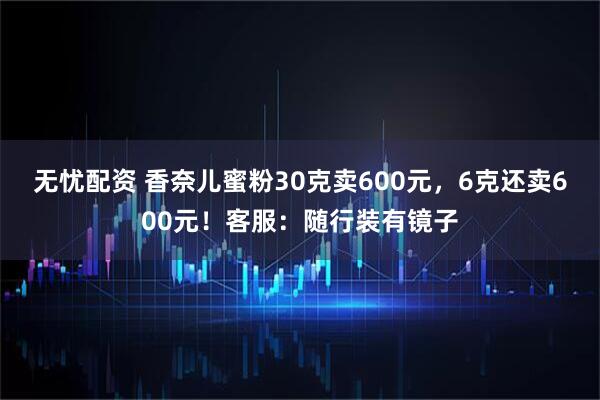 无忧配资 香奈儿蜜粉30克卖600元，6克还卖600元！客服：随行装有镜子