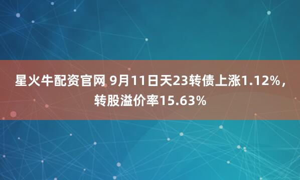 星火牛配资官网 9月11日天23转债上涨1.12%,转股溢价率15.63%