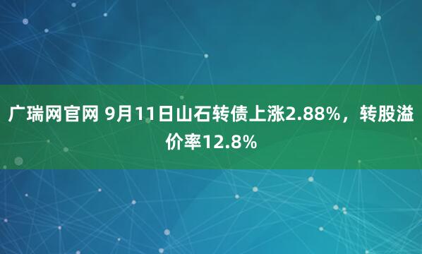 广瑞网官网 9月11日山石转债上涨2.88%，转股溢价率12.8%
