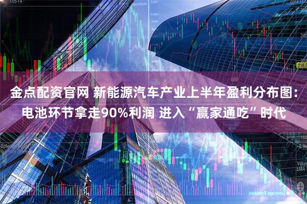 金点配资官网 新能源汽车产业上半年盈利分布图：电池环节拿走90%利润 进入“赢家通吃”时代