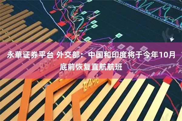永華证券平台 外交部:中国和印度将于今年10月底前恢复直航航班