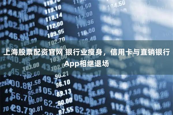 上海股票配资官网 银行业瘦身,信用卡与直销银行App相继退场