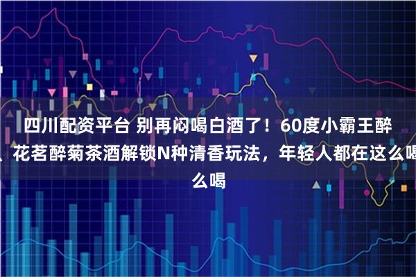 四川配资平台 别再闷喝白酒了!60度小霸王醉、花茗醉菊茶酒解锁N种清香玩法,年轻人都在这么喝