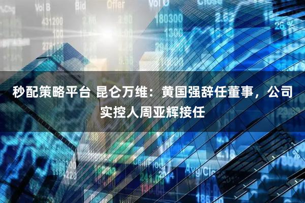 秒配策略平台 昆仑万维：黄国强辞任董事，公司实控人周亚辉接任