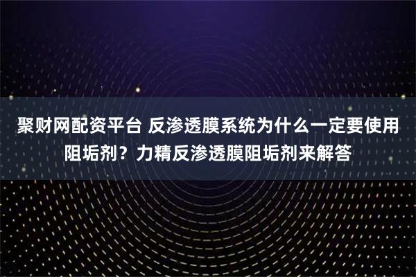 聚财网配资平台 反渗透膜系统为什么一定要使用阻垢剂？力精反渗透膜阻垢剂来解答