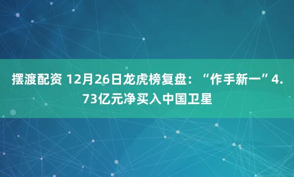 摆渡配资 12月26日龙虎榜复盘：“作手新一”4.73亿元净买入中国卫星