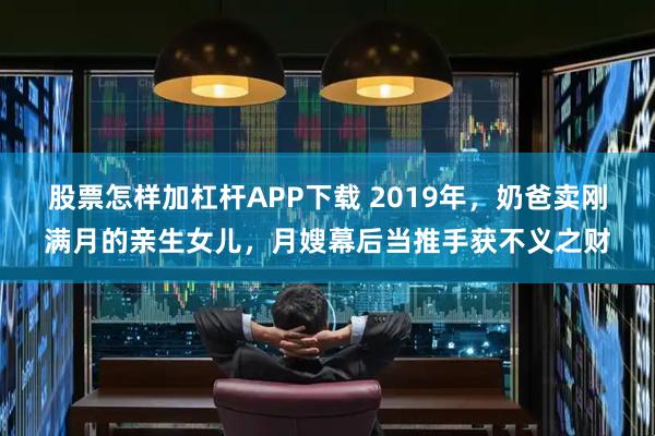 股票怎样加杠杆APP下载 2019年，奶爸卖刚满月的亲生女儿，月嫂幕后当推手获不义之财