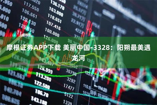 摩根证券APP下载 美丽中国-3328:阳朔最美遇龙河