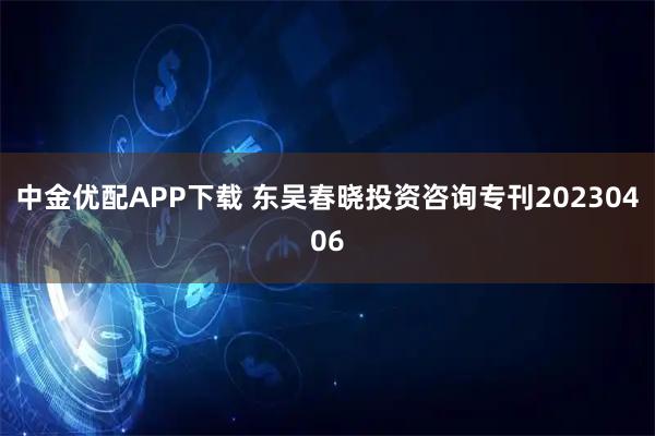 中金优配APP下载 东吴春晓投资咨询专刊20230406