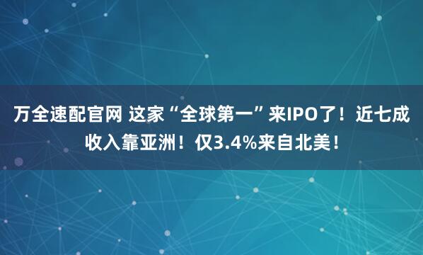 万全速配官网 这家“全球第一”来IPO了!近七成收入靠亚洲!仅3.4%来自北美!
