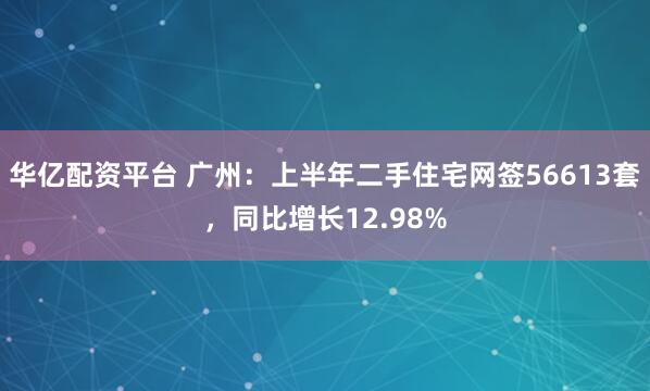 华亿配资平台 广州：上半年二手住宅网签56613套，同比增长12.98%