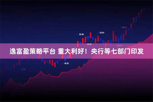 逸富盈策略平台 重大利好!央行等七部门印发