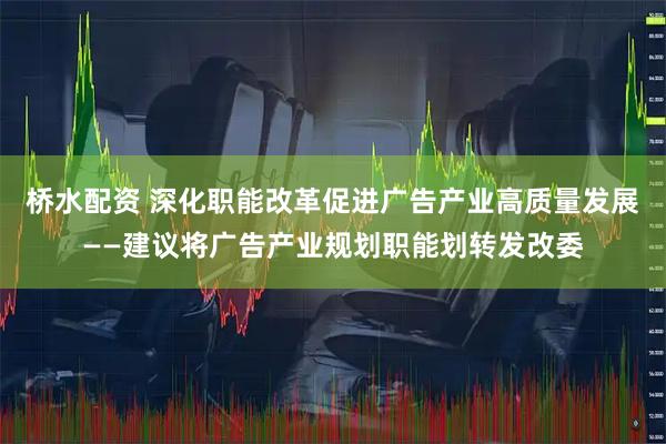 桥水配资 深化职能改革促进广告产业高质量发展——建议将广告产业规划职能划转发改委