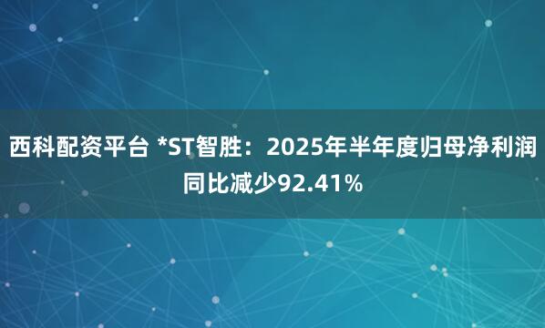 西科配资平台 *ST智胜:2025年半年度归母净利润同比减少92.41%