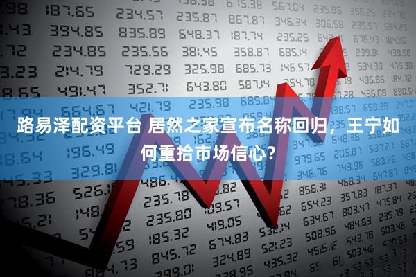 路易泽配资平台 居然之家宣布名称回归，王宁如何重拾市场信心？