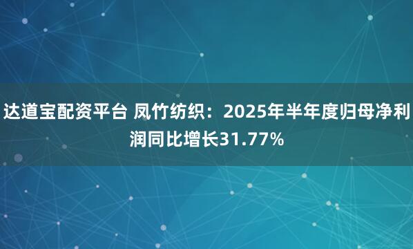 达道宝配资平台 凤竹纺织:2025年半年度归母净利润同比增长31.77%