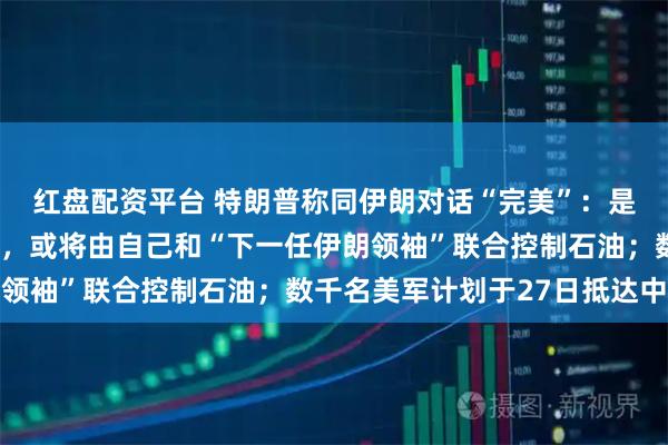 红盘配资平台 特朗普称同伊朗对话“完美”：是对方“主动打电话”的，或将由自己和“下一任伊朗领袖”联合控制石油；数千名美军计划于27日抵达中东