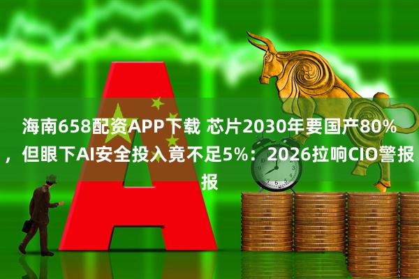 海南658配资APP下载 芯片2030年要国产80%，但眼下AI安全投入竟不足5%：2026拉响CIO警报