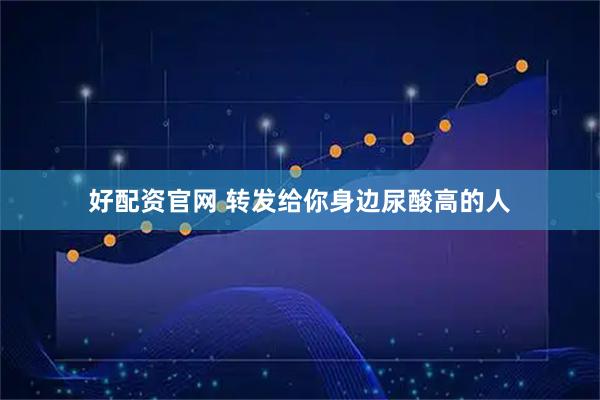 好配资官网 转发给你身边尿酸高的人