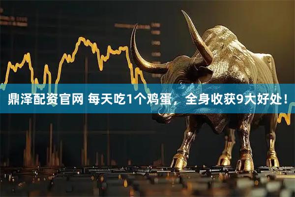 鼎泽配资官网 每天吃1个鸡蛋，全身收获9大好处！